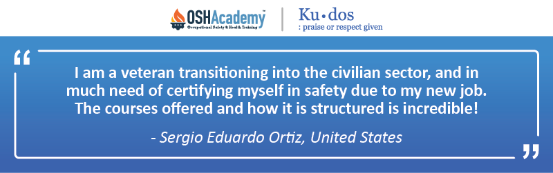 Kudos: I am a veteran transitioning into the civilian sector and in much need of certifying myself in safety due to my new job. The courses offered and how it is structured is incredible! -Sergio Eduardo Ortiz, United States